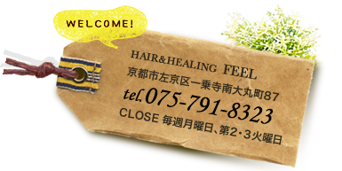 HAIR&HEALING FEEL 京都市左京区一乗寺南大丸町87 tel.075-791-8323 CLOSE 毎週月曜日、第2・３火曜日